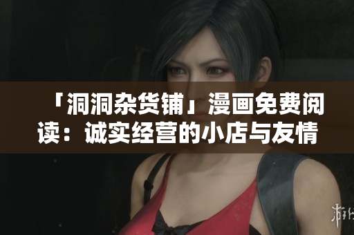 「洞洞杂货铺」漫画免费阅读：诚实经营的小店与友情冒险 