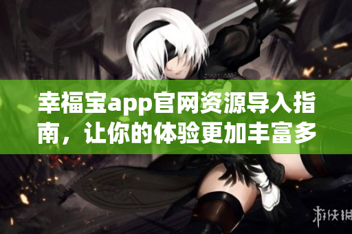 幸福宝app官网资源导入指南，让你的体验更加丰富多彩