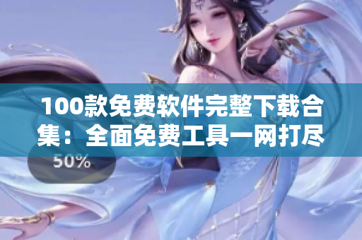 100款免费软件完整下载合集：全面免费工具一网打尽