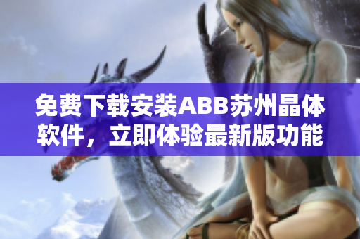 免费下载安装ABB苏州晶体软件，立即体验最新版功能
