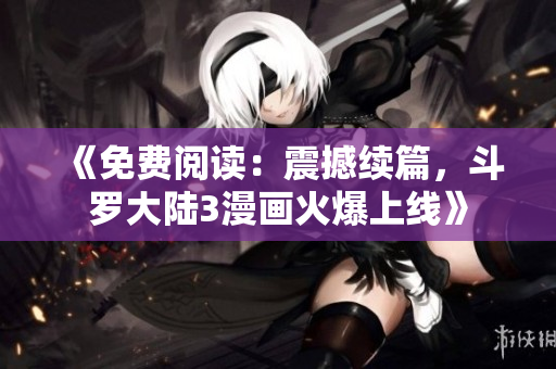 《免费阅读：震撼续篇，斗罗大陆3漫画火爆上线》