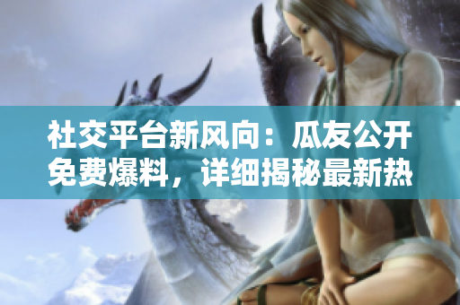 社交平台新风向：瓜友公开免费爆料，详细揭秘最新热点事件