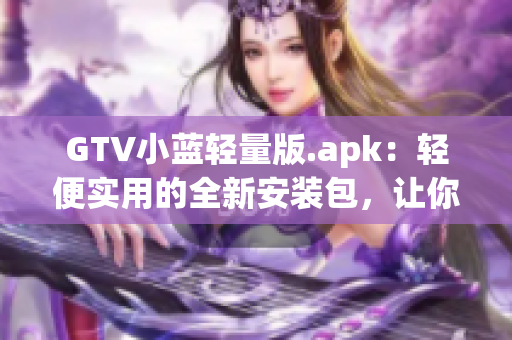 GTV小蓝轻量版.apk：轻便实用的全新安装包，让你的使用更加便捷舒适