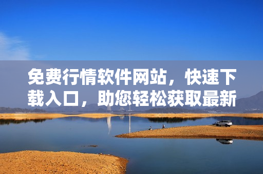 免费行情软件网站，快速下载入口，助您轻松获取最新行情数据