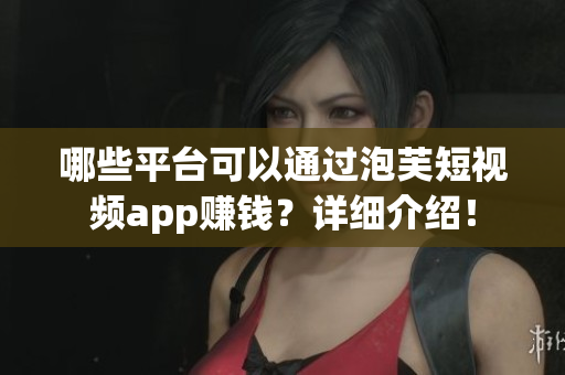 哪些平台可以通过泡芙短视频app赚钱？详细介绍！