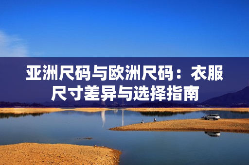 亚洲尺码与欧洲尺码：衣服尺寸差异与选择指南