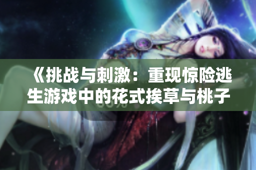 《挑战与刺激：重现惊险逃生游戏中的花式挨草与桃子灯》