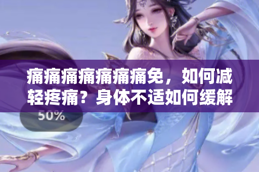 痛痛痛痛痛痛痛免，如何减轻疼痛？身体不适如何缓解？