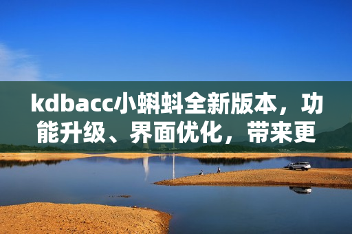 kdbacc小蝌蚪全新版本，功能升级、界面优化，带来更简洁、智能的使用体验