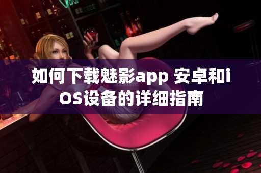 如何下载魅影app 安卓和iOS设备的详细指南
