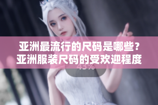 亚洲最流行的尺码是哪些？亚洲服装尺码的受欢迎程度有哪些影响？
