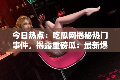 今日热点：吃瓜网揭秘热门事件，揭露重磅瓜：最新爆料！