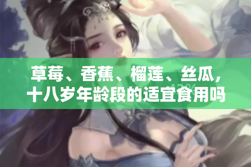 草莓、香蕉、榴莲、丝瓜，十八岁年龄段的适宜食用吗？