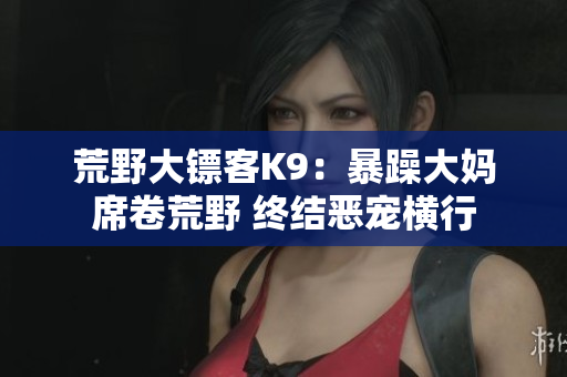 荒野大镖客K9：暴躁大妈席卷荒野 终结恶宠横行
