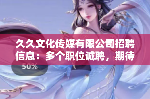 久久文化传媒有限公司招聘信息：多个职位诚聘，期待您的加入！