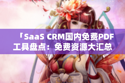 「SaaS CRM国内免费PDF工具盘点：免费资源大汇总」