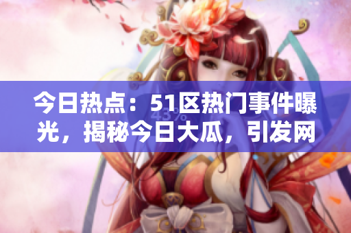 今日热点：51区热门事件曝光，揭秘今日大瓜，引发网友关注和热议