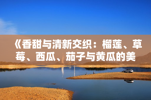 《香甜与清新交织：榴莲、草莓、西瓜、茄子与黄瓜的美食魅力》