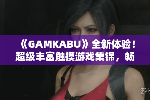 《GAMKABU》全新体验！超级丰富触摸游戏集锦，畅享玩乐乐趣