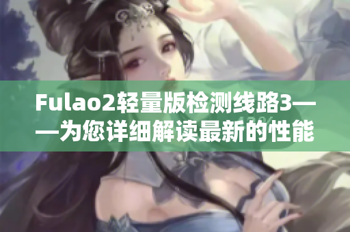 Fulao2轻量版检测线路3——为您详细解读最新的性能优化措施