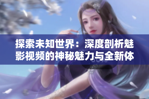 探索未知世界：深度剖析魅影视频的神秘魅力与全新体验