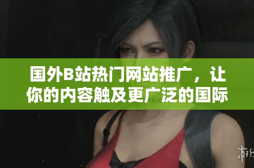 国外B站热门网站推广，让你的内容触及更广泛的国际受众
