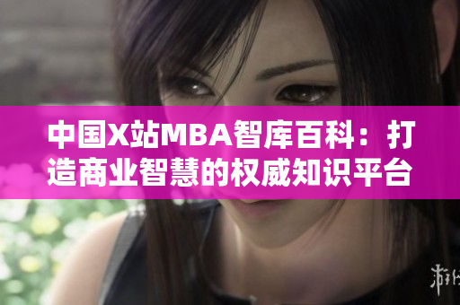 中国X站MBA智库百科：打造商业智慧的权威知识平台