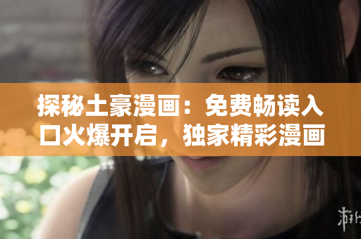 探秘土豪漫画：免费畅读入口火爆开启，独家精彩漫画等你来看！