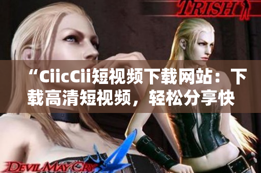 “CiicCii短视频下载网站：下载高清短视频，轻松分享快乐瞬间！”