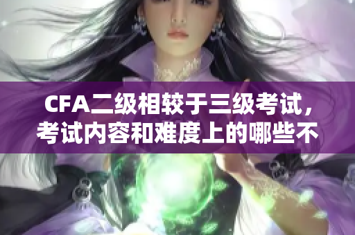 CFA二级相较于三级考试，考试内容和难度上的哪些不同？