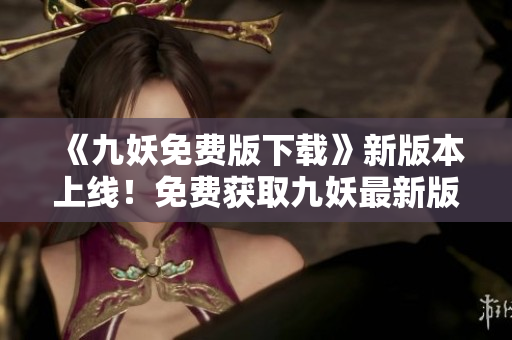 《九妖免费版下载》新版本上线！免费获取九妖最新版免费下载！赶快体验吧！