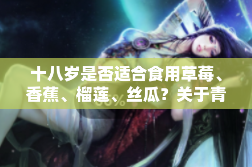十八岁是否适合食用草莓、香蕉、榴莲、丝瓜？关于青少年的饮食指南