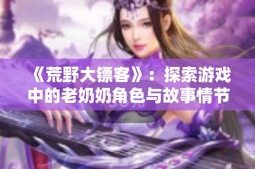《荒野大镖客》：探索游戏中的老奶奶角色与故事情节