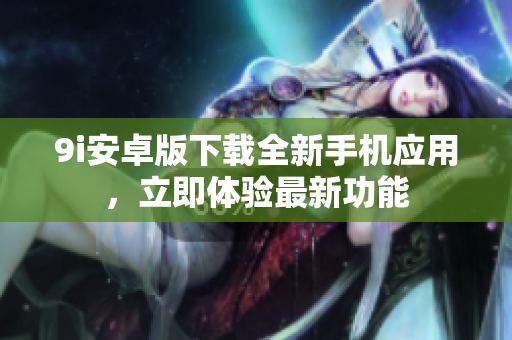 9i安卓版下载全新手机应用，立即体验最新功能