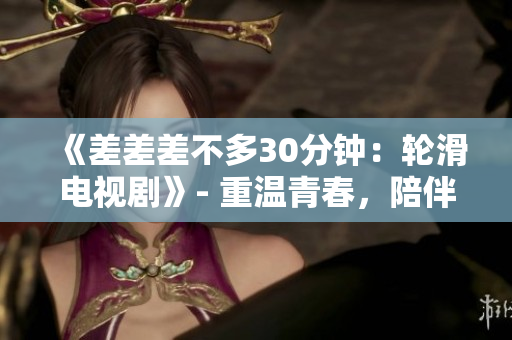 《差差差不多30分钟：轮滑电视剧》- 重温青春，陪伴成长