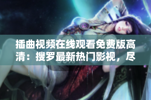 插曲视频在线观看免费版高清：搜罗最新热门影视，尽享视听盛宴