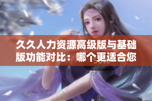 久久人力资源高级版与基础版功能对比：哪个更适合您的企业？