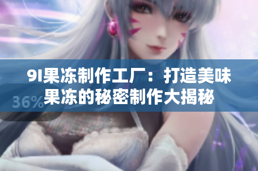 9I果冻制作工厂：打造美味果冻的秘密制作大揭秘