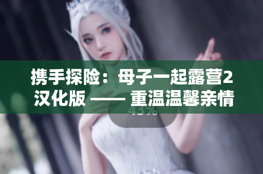 携手探险：母子一起露营2 汉化版 —— 重温温馨亲情冒险！