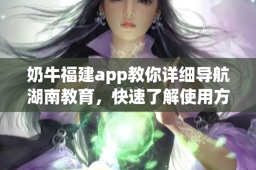 奶牛福建app教你详细导航湖南教育，快速了解使用方法