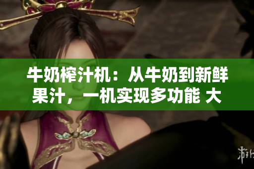牛奶榨汁机：从牛奶到新鲜果汁，一机实现多功能 大家乐园