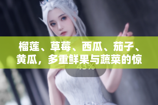 榴莲、草莓、西瓜、茄子、黄瓜，多重鲜果与蔬菜的惊喜组合
