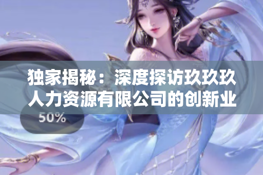 独家揭秘：深度探访玖玖玖人力资源有限公司的创新业务模式及未来发展规划