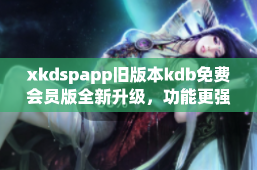 xkdspapp旧版本kdb免费会员版全新升级，功能更强大