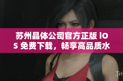 苏州晶体公司官方正版 iOS 免费下载，畅享高品质水晶科技产品