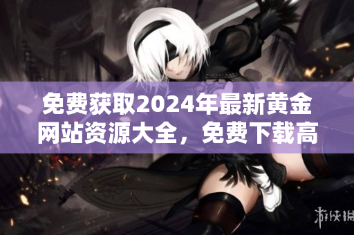 免费获取2024年最新黄金网站资源大全，免费下载高质量黄金网站导航大全
