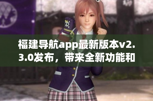 福建导航app最新版本v2.3.0发布，带来全新功能和优化升级，立即升级体验！