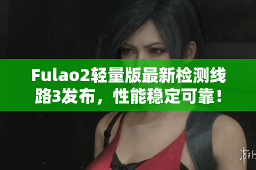 Fulao2轻量版最新检测线路3发布，性能稳定可靠！