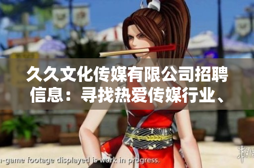 久久文化传媒有限公司招聘信息：寻找热爱传媒行业、有激情和创新精神的人才