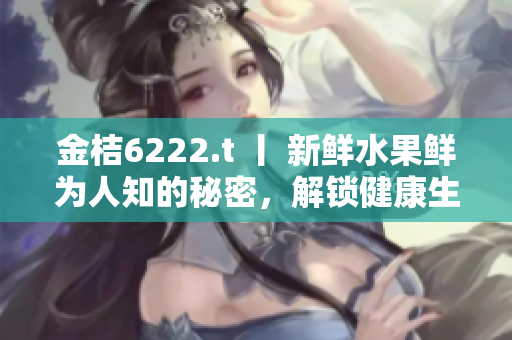 金桔6222.t 丨 新鲜水果鲜为人知的秘密，解锁健康生活的钥匙